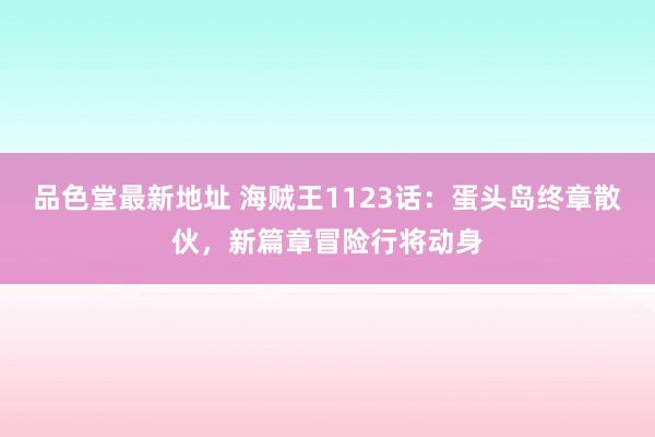 品色堂最新地址 海贼王1123话：蛋头岛终章散伙，新篇章冒险行将动身