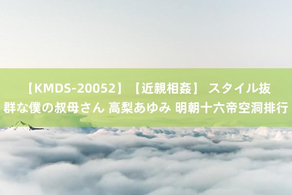 【KMDS-20052】【近親相姦】 スタイル抜群な僕の叔母さん 高梨あゆみ 明朝十六帝空洞排行