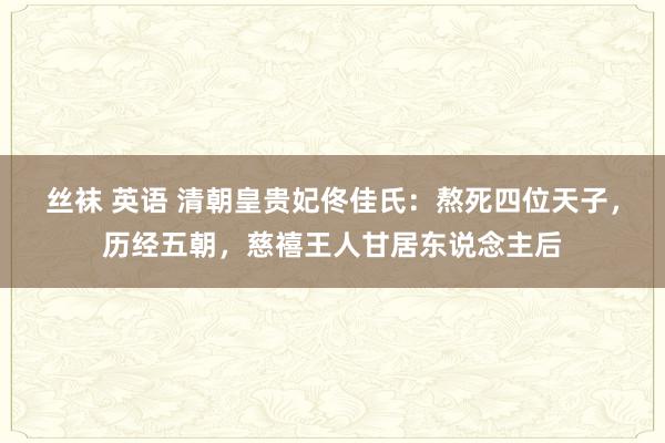 丝袜 英语 清朝皇贵妃佟佳氏：熬死四位天子，历经五朝，慈禧王人甘居东说念主后