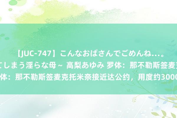 【JUC-747】こんなおばさんでごめんね…。～童貞チ○ポに発情してしまう淫らな母～ 高梨あゆみ 罗体：那不勒斯签麦克托米奈接近达公约，用度约3000万欧元