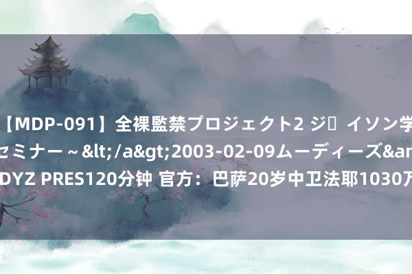 【MDP-091】全裸監禁プロジェクト2 ジｪイソン学園～アブノーマルセミナー～</a>2003-02-09ムーディーズ&$MOODYZ PRES120分钟 官方：巴萨20岁中卫法耶1030万欧加盟雷恩，含2500万欧回购条件