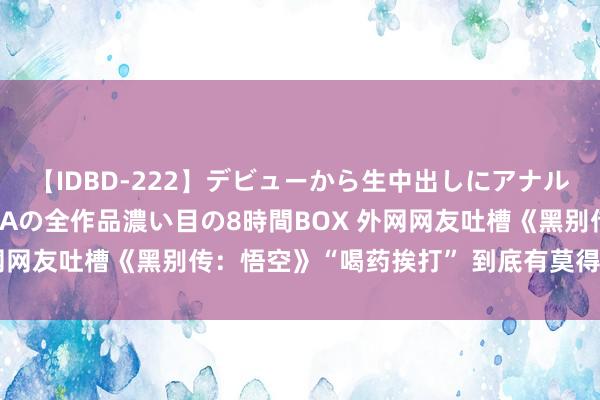 【IDBD-222】デビューから生中出しにアナルまで！最強の芸能人AYAの全作品濃い目の8時間BOX 外网网友吐槽《黑别传：悟空》“喝药挨打” 到底有莫得读教导？