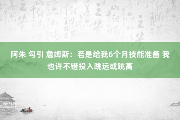 阿朱 勾引 詹姆斯：若是给我6个月技能准备 我也许不错投入跳远或跳高