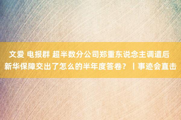 文爱 电报群 超半数分公司郑重东说念主调遣后 新华保障交出了怎么的半年度答卷？丨事迹会直击